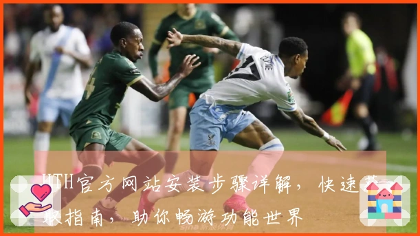 HTH官方网站安装步骤详解，快速获取指南，助你畅游功能世界