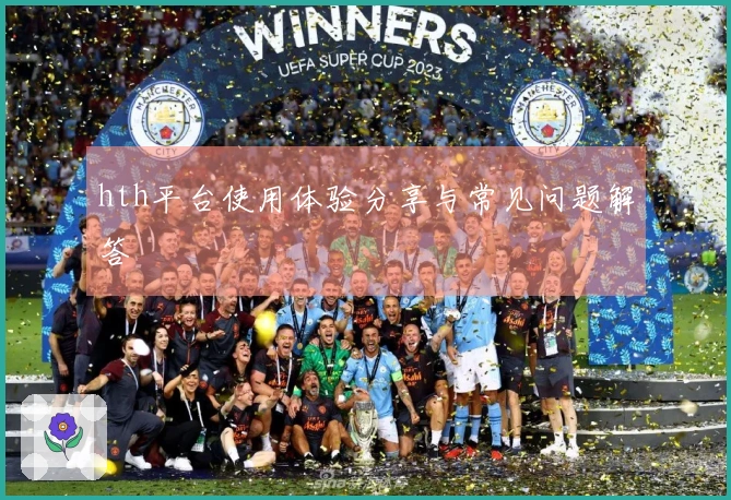 hth平台使用体验分享与常见问题解答