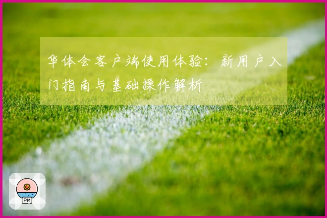 华体会客户端使用体验：新用户入门指南与基础操作解析