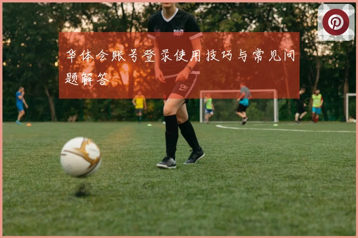 华体会账号登录使用技巧与常见问题解答