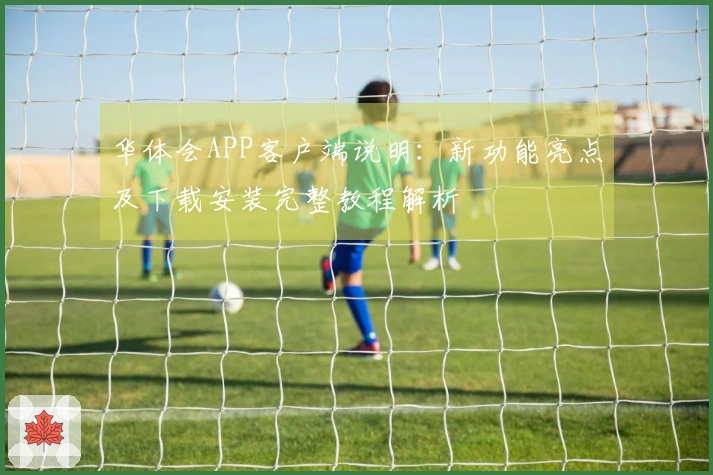 华体会APP客户端说明：新功能亮点及下载安装完整教程解析