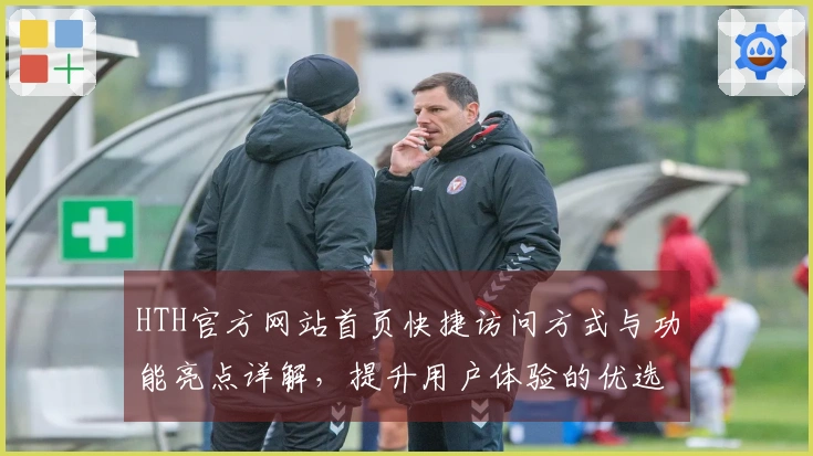 HTH官方网站首页快捷访问方式与功能亮点详解，提升用户体验的优选方式