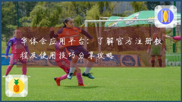 华体会应用平台：了解官方注册教程及使用技巧分享攻略