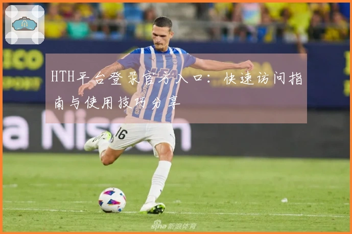 HTH平台登录官方入口：快速访问指南与使用技巧分享