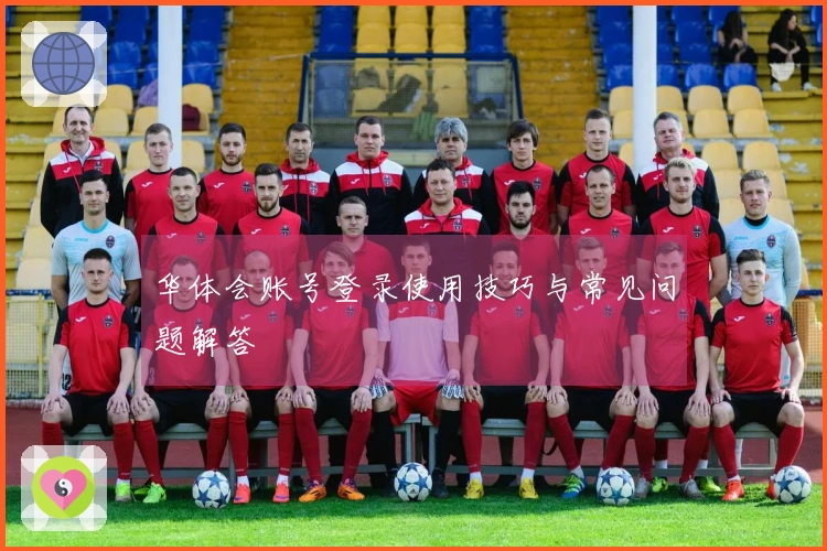 华体会账号登录使用技巧与常见问题解答