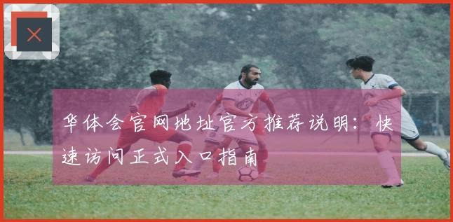 华体会官网地址官方推荐说明：快速访问正式入口指南