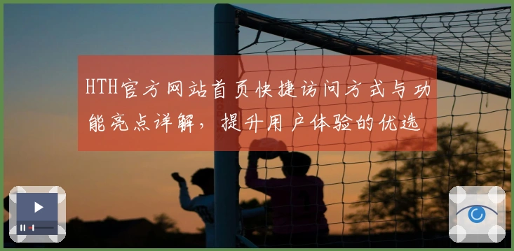 HTH官方网站首页快捷访问方式与功能亮点详解，提升用户体验的优选方式