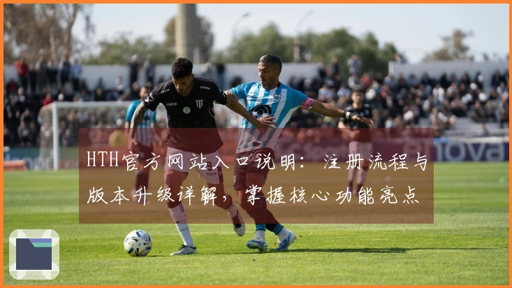 HTH官方网站入口说明：注册流程与版本升级详解，掌握核心功能亮点！