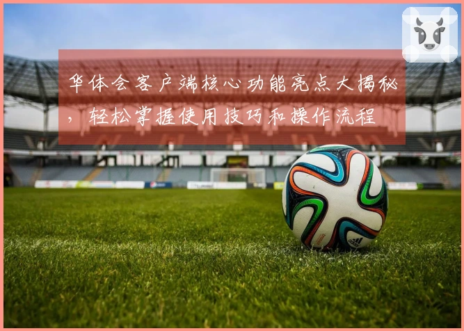 华体会客户端核心功能亮点大揭秘，轻松掌握使用技巧和操作流程