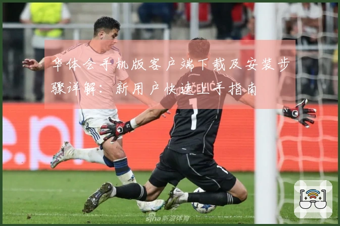 华体会手机版客户端下载及安装步骤详解：新用户快速上手指南