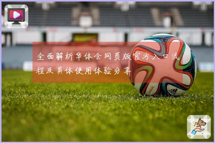 全面解析华体会网页版官方入口流程及具体使用体验分享