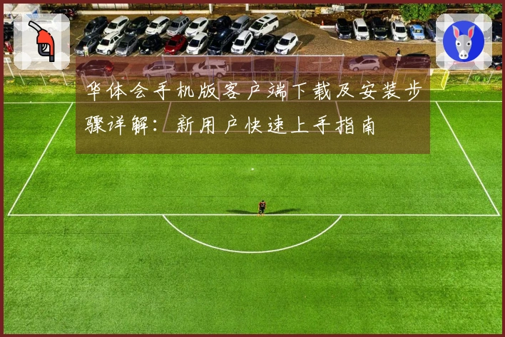 华体会手机版客户端下载及安装步骤详解：新用户快速上手指南
