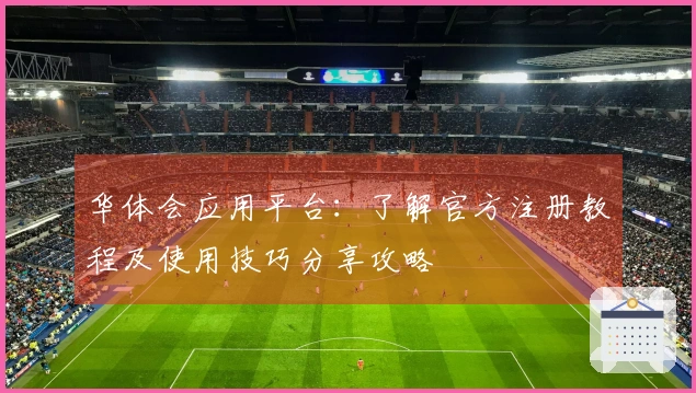华体会应用平台：了解官方注册教程及使用技巧分享攻略