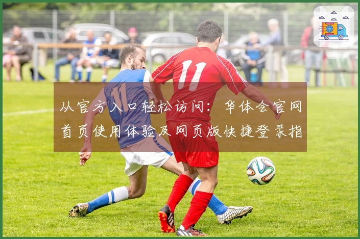 从官方入口轻松访问：华体会官网首页使用体验及网页版快捷登录指南