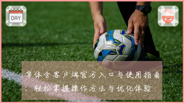 华体会客户端官方入口与使用指南：轻松掌握操作方法与优化体验