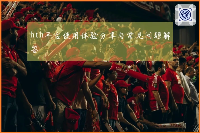 hth平台使用体验分享与常见问题解答