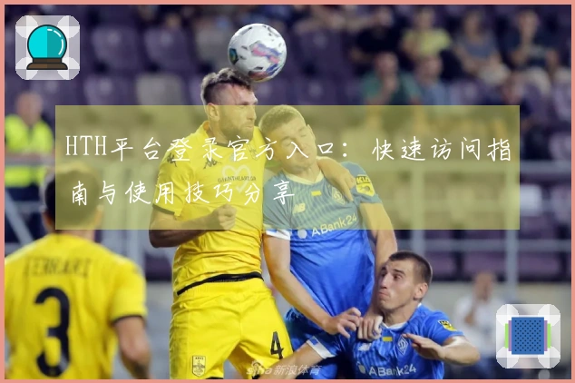 HTH平台登录官方入口：快速访问指南与使用技巧分享