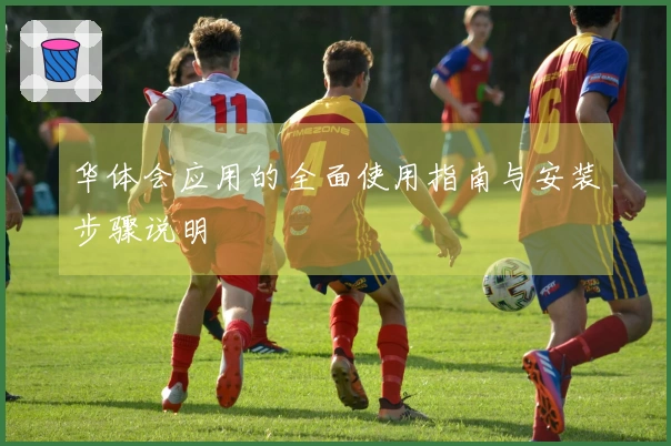 华体会应用的全面使用指南与安装步骤说明