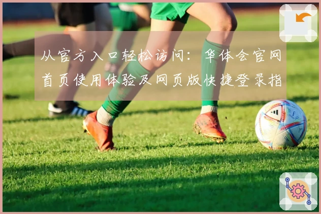 从官方入口轻松访问：华体会官网首页使用体验及网页版快捷登录指南
