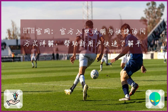 HTH官网：官方入口说明与快捷访问方式详解，帮助新用户快速了解平台功能与服务
