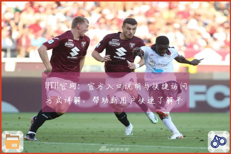 HTH官网：官方入口说明与快捷访问方式详解，帮助新用户快速了解平台功能与服务
