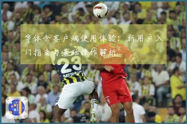 华体会客户端使用体验：新用户入门指南与基础操作解析