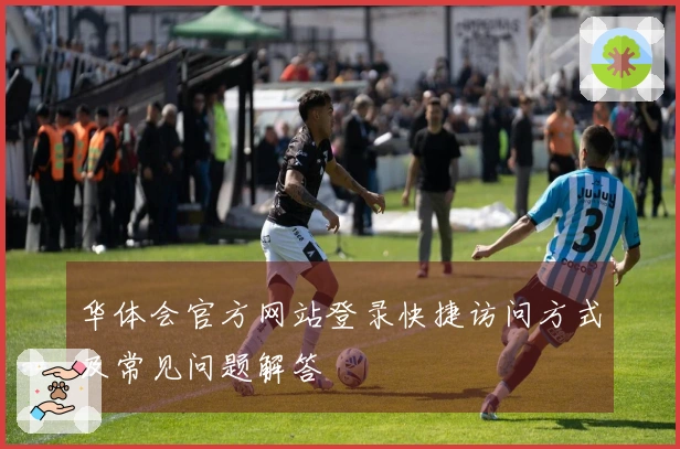 华体会官方网站登录快捷访问方式及常见问题解答